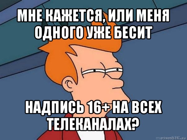 мне кажется, или меня одного уже бесит надпись 16+ на всех телеканалах?, Мем  Фрай (мне кажется или)