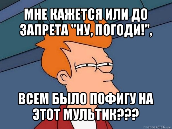 мне кажется или до запрета "ну, погоди!", всем было пофигу на этот мультик???, Мем  Фрай (мне кажется или)