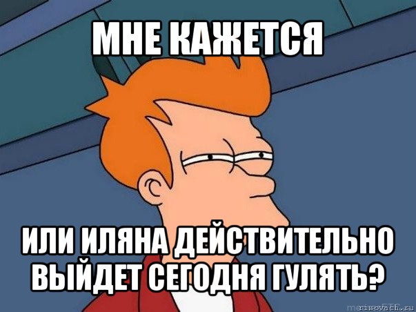 мне кажется или иляна действительно выйдет сегодня гулять?, Мем  Фрай (мне кажется или)