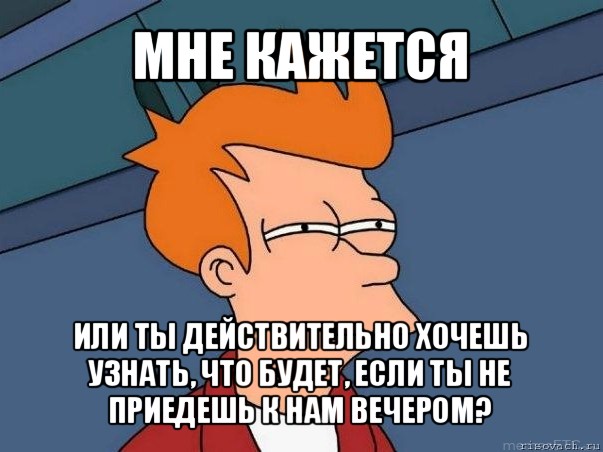 мне кажется или ты действительно хочешь узнать, что будет, если ты не приедешь к нам вечером?, Мем  Фрай (мне кажется или)