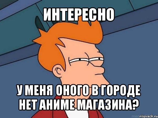 интересно у меня оного в городе нет аниме магазина?, Мем  Фрай (мне кажется или)