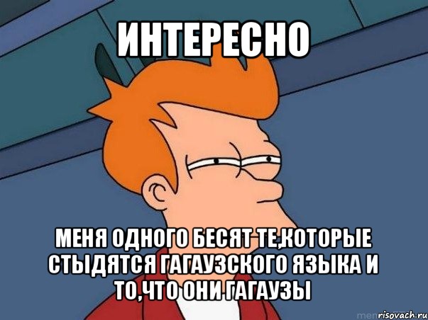 интересно меня одного бесят те,которые стыдятся гагаузского языка и то,что они гагаузы, Мем  Фрай (мне кажется или)