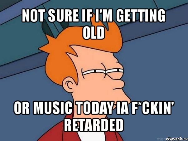 not sure if i'm getting old or music today ia f*ckin' retarded, Мем  Фрай (мне кажется или)