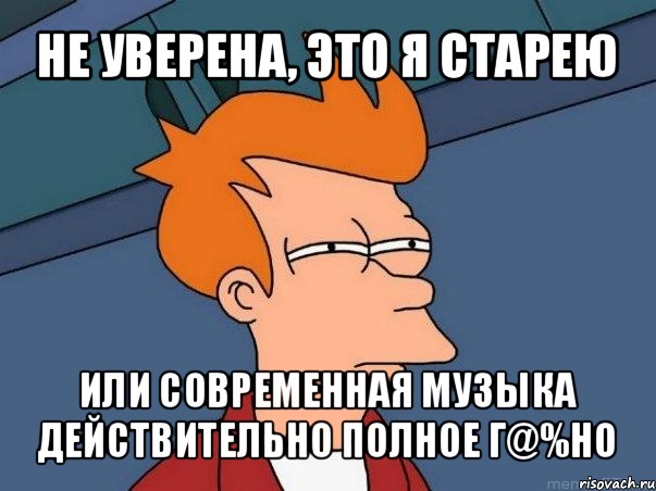 не уверена, это я старею или современная музыка действительно полное г@%но, Мем  Фрай (мне кажется или)