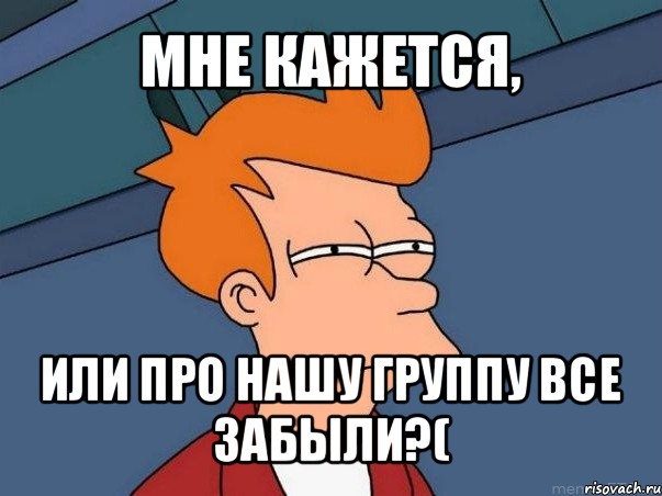 мне кажется, или про нашу группу все забыли?(, Мем  Фрай (мне кажется или)