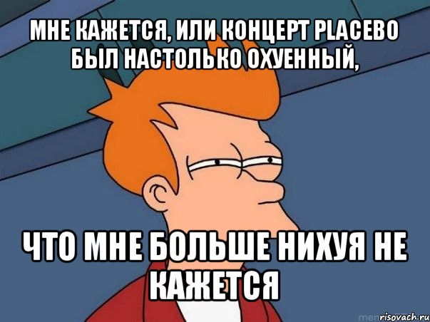 мне кажется, или концерт placebo был настолько охуенный, что мне больше нихуя не кажется, Мем  Фрай (мне кажется или)