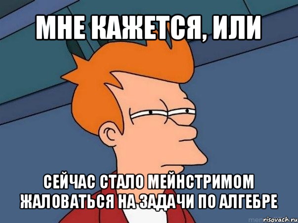 мне кажется, или сейчас стало мейнстримом жаловаться на задачи по алгебре, Мем  Фрай (мне кажется или)