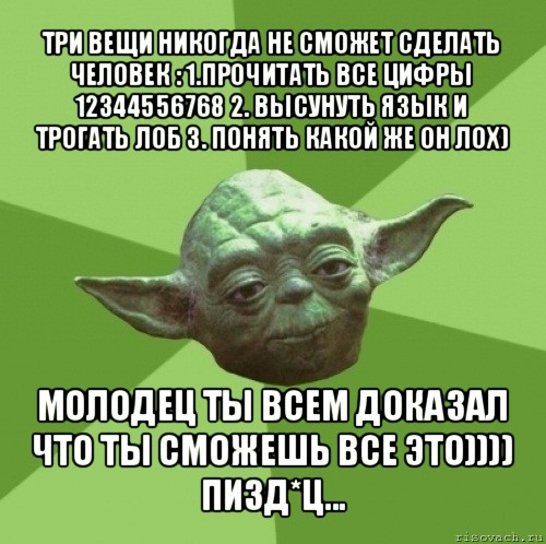 три вещи никогда не сможет сделать человек : 1.прочитать все цифры 12344556768 2. высунуть язык и трогать лоб 3. понять какой же он лох) молодец ты всем доказал что ты сможешь все это)))) пизд*ц..., Мем Мастер Йода