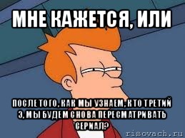 мне кажется, или после того, как мы узнаем, кто третий э, мы будем снова пересматривать сериал?, Мем  Фрай (мне кажется или)