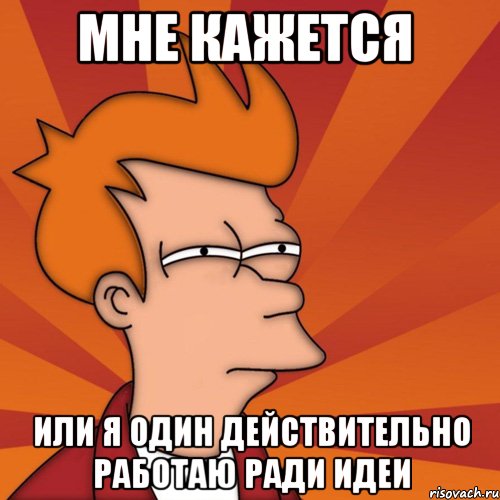 мне кажется или я один действительно работаю ради идеи, Мем Мне кажется или (Фрай Футурама)