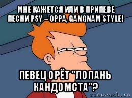 мне кажется или в припеве песни psy – oppa, gangnam style! певец орёт "лопань кандомста"?, Мем  Фрай (мне кажется или)