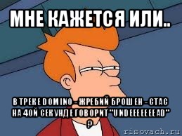 мне кажется или.. в треке domino - жребий брошен - стас на 4ой секунде говорит "undeeeeeeead" ?, Мем  Фрай (мне кажется или)