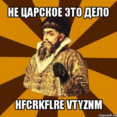 не царское это дело hfcrkflre vtyznm