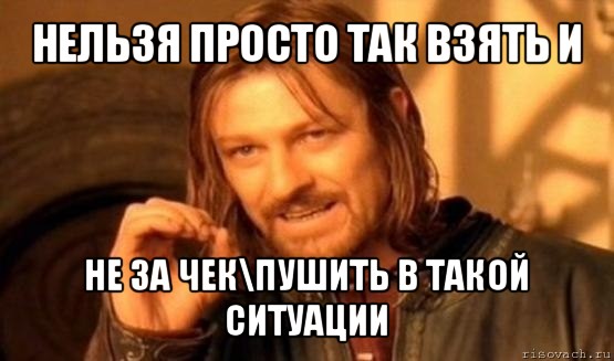 нельзя просто так взять и не за чек\пушить в такой ситуации, Мем Нельзя просто так взять и (Боромир мем)