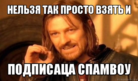 нельзя так просто взять и подписаца спамвоу, Мем Нельзя просто так взять и (Боромир мем)