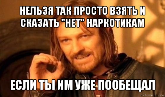 нельзя так просто взять и сказать "нет" наркотикам если ты им уже пообещал, Мем Нельзя просто так взять и (Боромир мем)