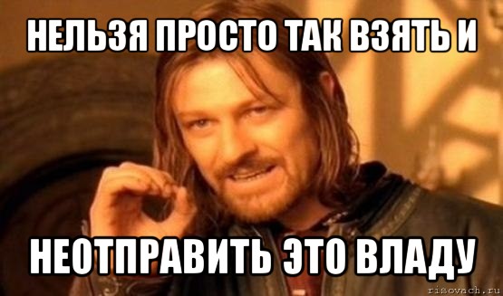 нельзя просто так взять и неотправить это владу, Мем Нельзя просто так взять и (Боромир мем)