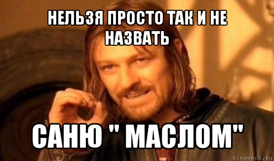 нельзя просто так и не назвать саню " маслом", Мем Нельзя просто так взять и (Боромир мем)