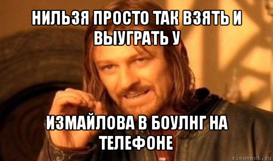 нильзя просто так взять и выуграть у измайлова в боулнг на телефоне, Мем Нельзя просто так взять и (Боромир мем)