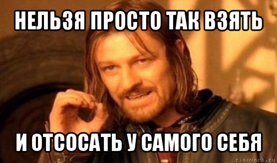 нельзя просто так взять и отсосать у самого себя, Мем Нельзя просто так взять и (Боромир мем)