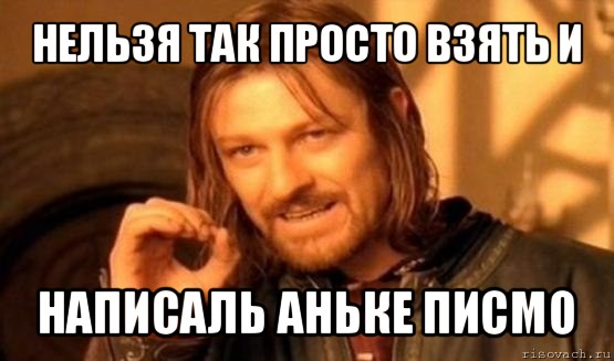 нельзя так просто взять и написаль аньке писмо, Мем Нельзя просто так взять и (Боромир мем)