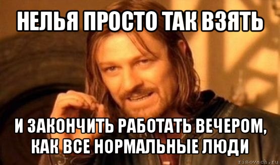 нелья просто так взять и закончить работать вечером, как все нормальные люди, Мем Нельзя просто так взять и (Боромир мем)