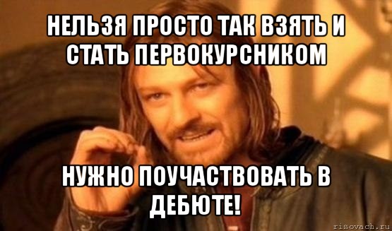 нельзя просто так взять и стать первокурсником нужно поучаствовать в дебюте!, Мем Нельзя просто так взять и (Боромир мем)