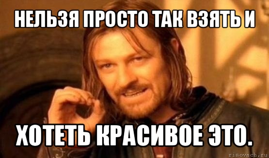 нельзя просто так взять и хотеть красивое это., Мем Нельзя просто так взять и (Боромир мем)