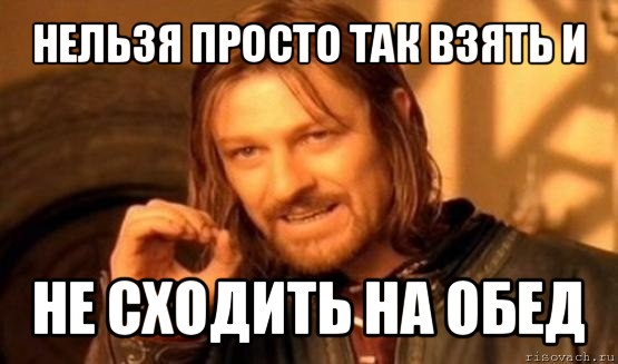 нельзя просто так взять и не сходить на обед, Мем Нельзя просто так взять и (Боромир мем)