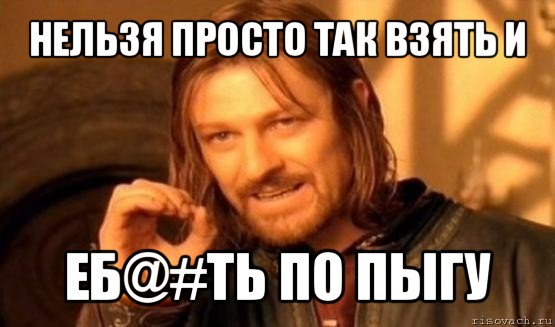 нельзя просто так взять и еб@#ть по пыгу, Мем Нельзя просто так взять и (Боромир мем)