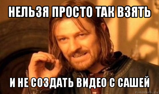 нельзя просто так взять и не создать видео с сашей, Мем Нельзя просто так взять и (Боромир мем)