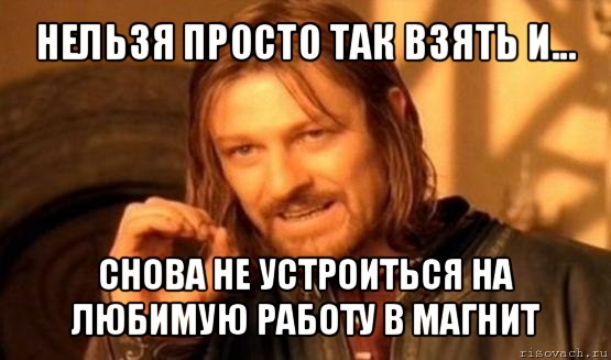 нельзя просто так взять и... снова не устроиться на любимую работу в магнит, Мем Нельзя просто так взять и (Боромир мем)