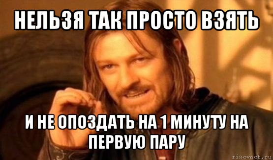 нельзя так просто взять и не опоздать на 1 минуту на первую пару, Мем Нельзя просто так взять и (Боромир мем)