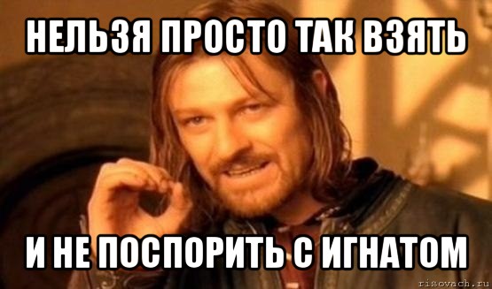 нельзя просто так взять и не поспорить с игнатом, Мем Нельзя просто так взять и (Боромир мем)