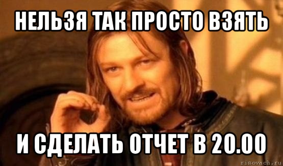 нельзя так просто взять и сделать отчет в 20.00, Мем Нельзя просто так взять и (Боромир мем)