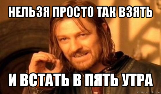 нельзя просто так взять и встать в пять утра, Мем Нельзя просто так взять и (Боромир мем)