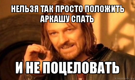 нельзя так просто положить аркашу спать и не поцеловать, Мем Нельзя просто так взять и (Боромир мем)