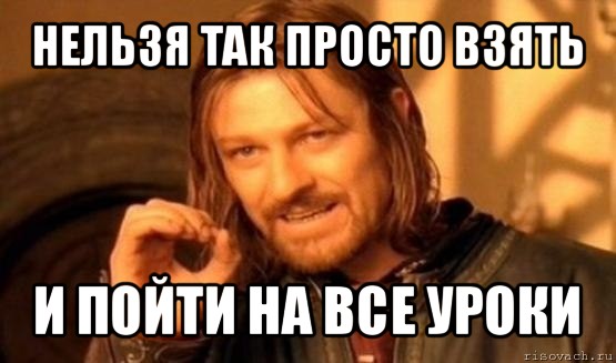 нельзя так просто взять и пойти на все уроки, Мем Нельзя просто так взять и (Боромир мем)