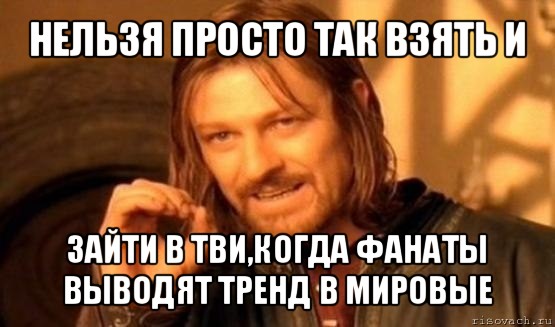 нельзя просто так взять и зайти в тви,когда фанаты выводят тренд в мировые, Мем Нельзя просто так взять и (Боромир мем)