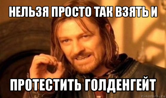 нельзя просто так взять и протестить голденгейт, Мем Нельзя просто так взять и (Боромир мем)