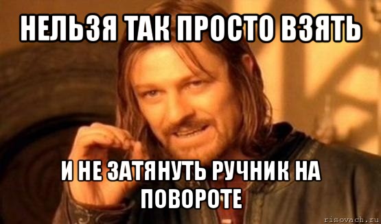 нельзя так просто взять и не затянуть ручник на повороте, Мем Нельзя просто так взять и (Боромир мем)