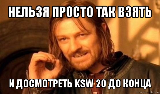 нельзя просто так взять и досмотреть ksw 20 до конца, Мем Нельзя просто так взять и (Боромир мем)