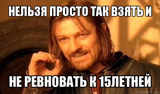 нельзя просто так взять и не ревновать к 15летней, Мем Нельзя просто так взять и (Боромир мем)