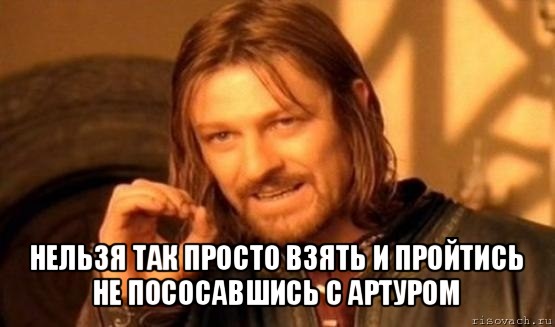  нельзя так просто взять и пройтись не пососавшись с артуром, Мем Нельзя просто так взять и (Боромир мем)