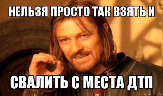 нельзя просто так взять и свалить с места дтп, Мем Нельзя просто так взять и (Боромир мем)