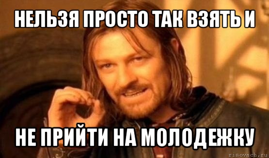 нельзя просто так взять и не прийти на молодежку, Мем Нельзя просто так взять и (Боромир мем)