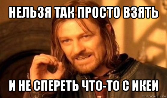 нельзя так просто взять и не спереть что-то с икеи, Мем Нельзя просто так взять и (Боромир мем)