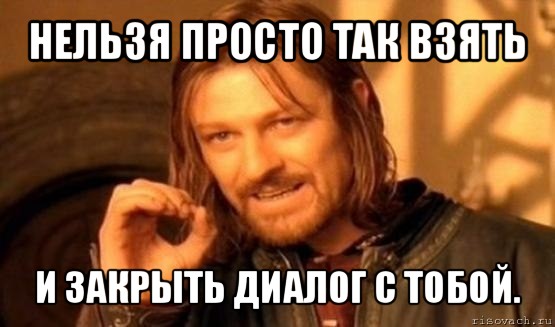 нельзя просто так взять и закрыть диалог с тобой., Мем Нельзя просто так взять и (Боромир мем)