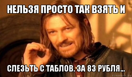 нельзя просто так взять и слезьть с таблов. за 83 рубля..., Мем Нельзя просто так взять и (Боромир мем)