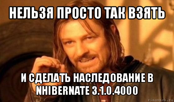 нельзя просто так взять и сделать наследование в nhibernate 3.1.0.4000, Мем Нельзя просто так взять и (Боромир мем)